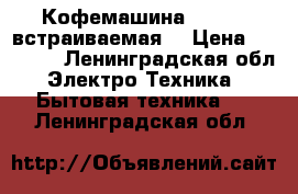 Кофемашина Fulgor (встраиваемая) › Цена ­ 99 000 - Ленинградская обл. Электро-Техника » Бытовая техника   . Ленинградская обл.